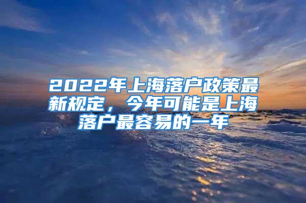 2022年上海落戶政策最新規(guī)定，今年可能是上海落戶最容易的一年