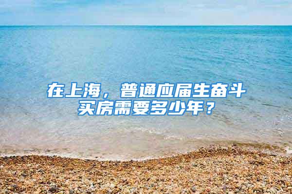 在上海，普通應屆生奮斗買房需要多少年？