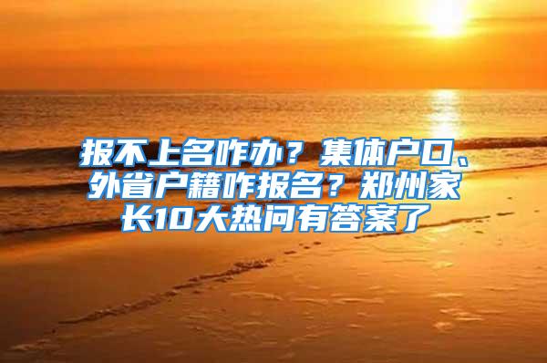 報不上名咋辦？集體戶口、外省戶籍咋報名？鄭州家長10大熱問有答案了