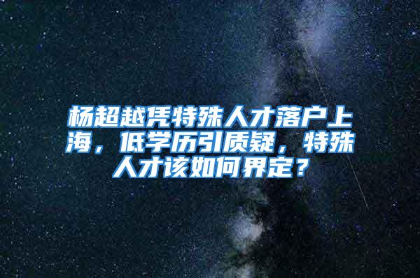 楊超越憑特殊人才落戶上海，低學(xué)歷引質(zhì)疑，特殊人才該如何界定？