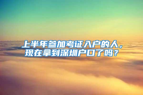 上半年參加考證入戶的人，現(xiàn)在拿到深圳戶口了嗎？