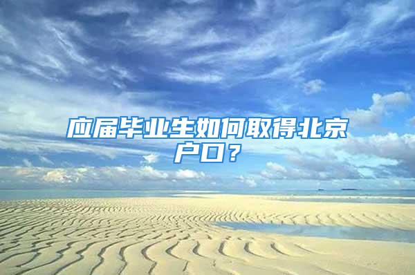 應(yīng)屆畢業(yè)生如何取得北京戶口？