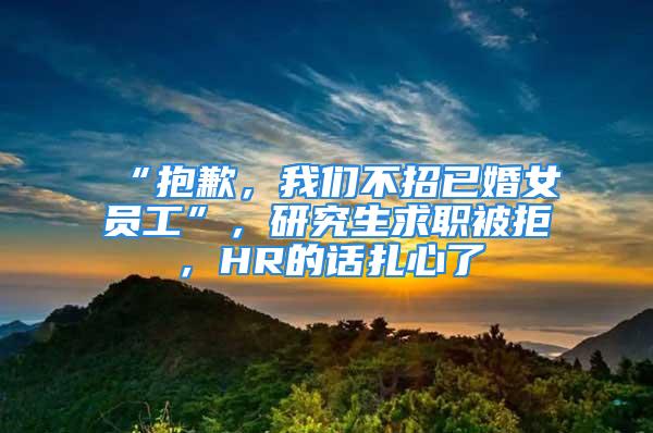 “抱歉，我們不招已婚女員工”，研究生求職被拒，HR的話扎心了