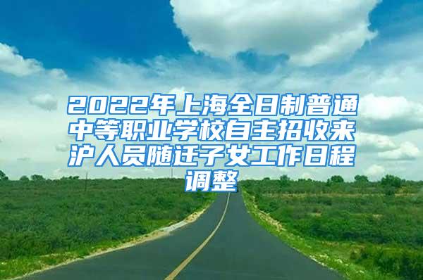 2022年上海全日制普通中等職業(yè)學(xué)校自主招收來滬人員隨遷子女工作日程調(diào)整