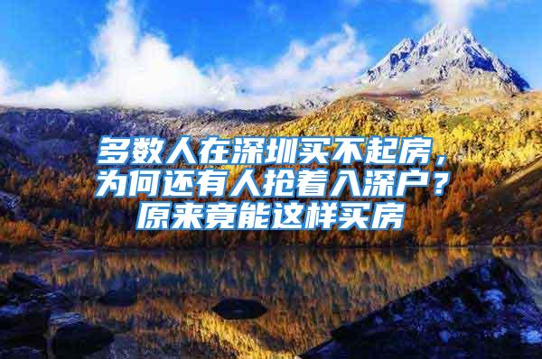 多數(shù)人在深圳買不起房，為何還有人搶著入深戶？原來竟能這樣買房