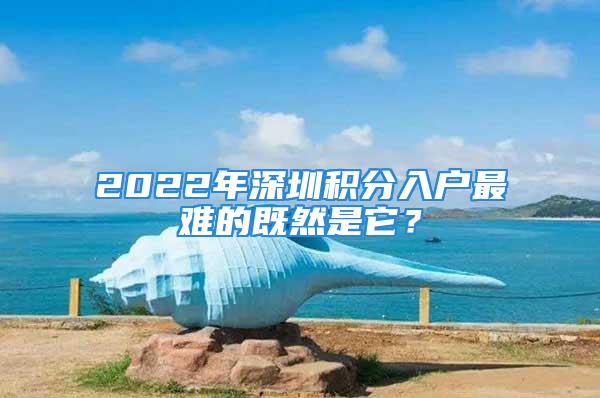 2022年深圳積分入戶最難的既然是它？