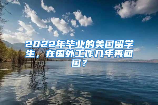 2022年畢業(yè)的美國留學(xué)生，在國外工作幾年再回國？