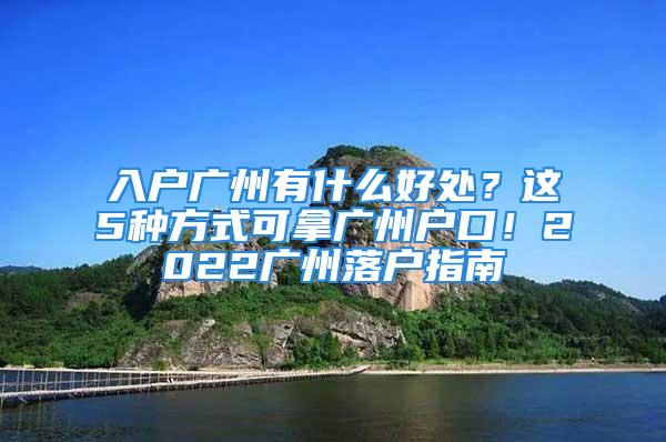 入戶廣州有什么好處？這5種方式可拿廣州戶口！2022廣州落戶指南