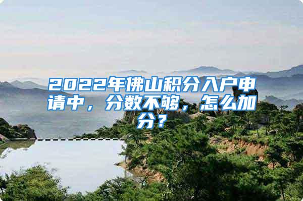 2022年佛山積分入戶申請(qǐng)中，分?jǐn)?shù)不夠，怎么加分？