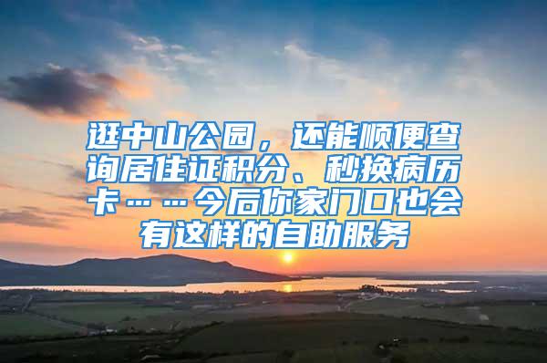 逛中山公園，還能順便查詢居住證積分、秒換病歷卡……今后你家門口也會有這樣的自助服務