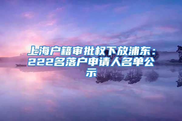 上海戶籍審批權(quán)下放浦東：222名落戶申請人名單公示