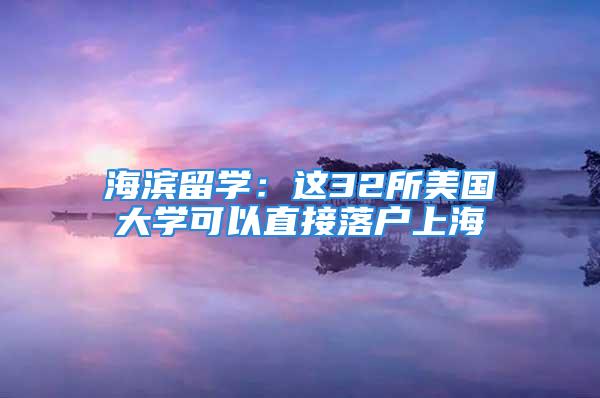 海濱留學(xué)：這32所美國大學(xué)可以直接落戶上海