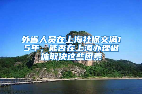 外省人員在上海社保交滿15年，能否在上海辦理退休取決這些因素