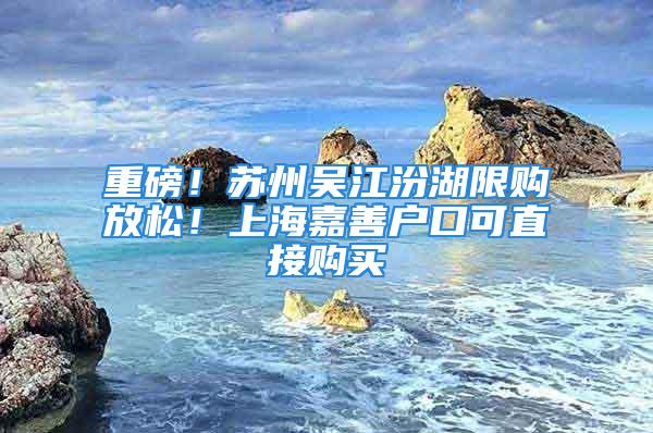 重磅！蘇州吳江汾湖限購放松！上海嘉善戶口可直接購買