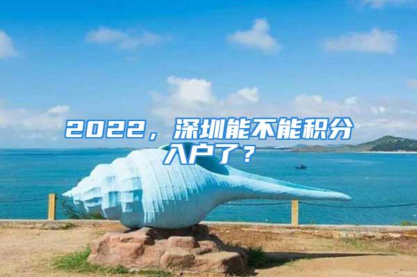 2022，深圳能不能積分入戶了？