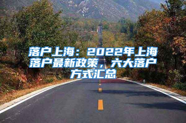 落戶(hù)上海：2022年上海落戶(hù)最新政策，六大落戶(hù)方式匯總