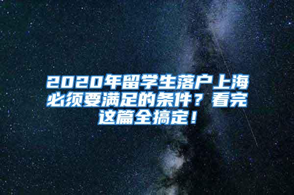 2020年留學(xué)生落戶上海必須要滿足的條件？看完這篇全搞定！