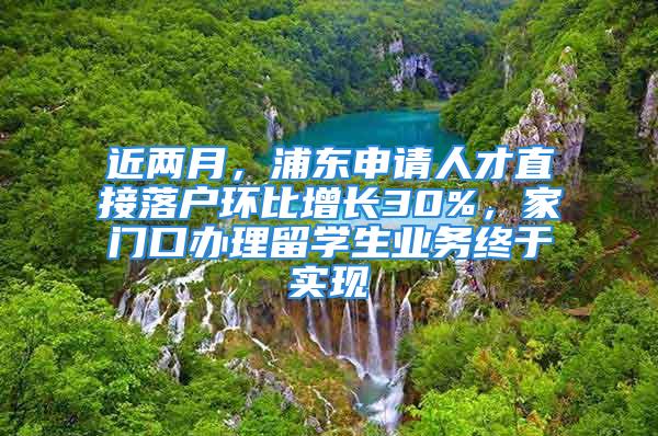 近兩月，浦東申請(qǐng)人才直接落戶環(huán)比增長(zhǎng)30%，家門(mén)口辦理留學(xué)生業(yè)務(wù)終于實(shí)現(xiàn)