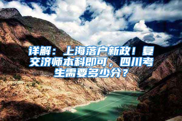 詳解：上海落戶新政！復(fù)交濟師本科即可，四川考生需要多少分？