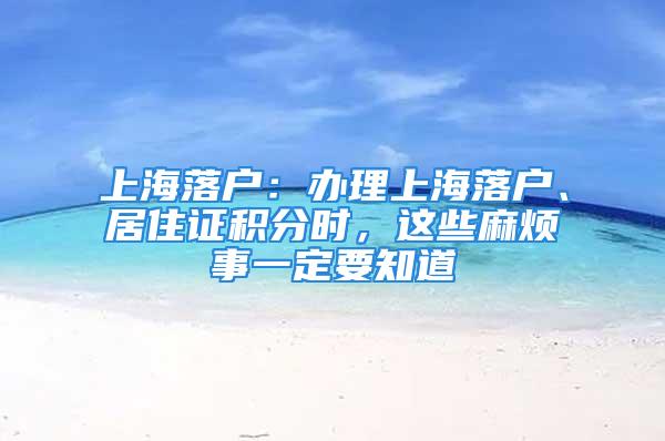 上海落戶：辦理上海落戶、居住證積分時，這些麻煩事一定要知道