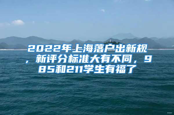 2022年上海落戶出新規(guī)，新評分標(biāo)準(zhǔn)大有不同，985和211學(xué)生有福了