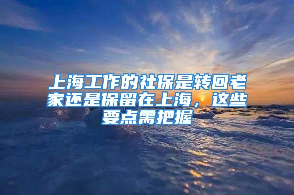 上海工作的社保是轉(zhuǎn)回老家還是保留在上海，這些要點(diǎn)需把握