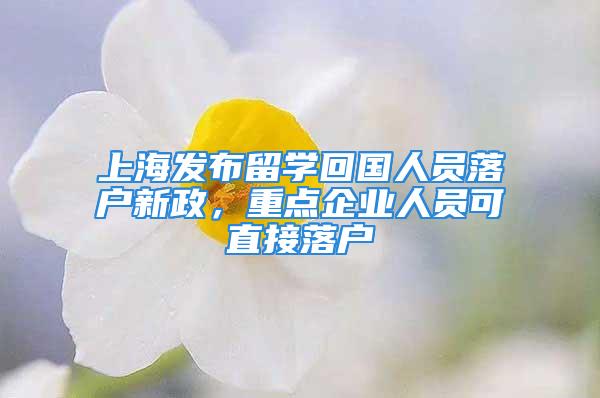 上海發(fā)布留學回國人員落戶新政，重點企業(yè)人員可直接落戶