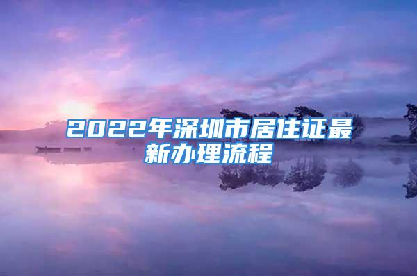 2022年深圳市居住證最新辦理流程