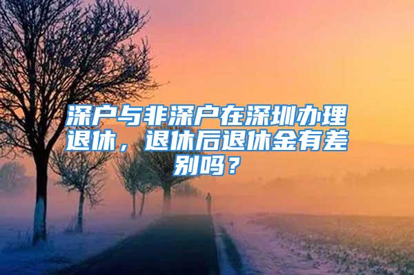 深戶與非深戶在深圳辦理退休，退休后退休金有差別嗎？