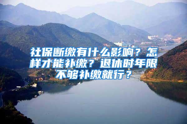 社保斷繳有什么影響？怎樣才能補(bǔ)繳？退休時年限不夠補(bǔ)繳就行？