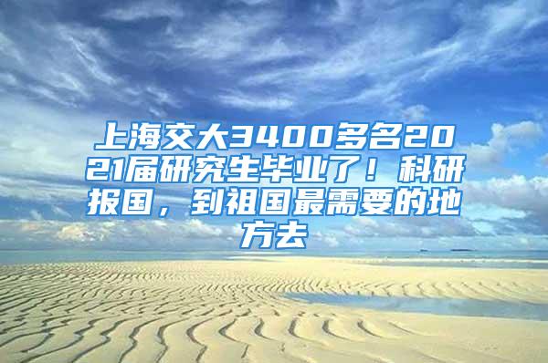 上海交大3400多名2021屆研究生畢業(yè)了！科研報國，到祖國最需要的地方去