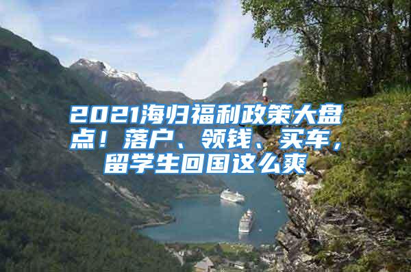 2021海歸福利政策大盤點！落戶、領(lǐng)錢、買車，留學(xué)生回國這么爽