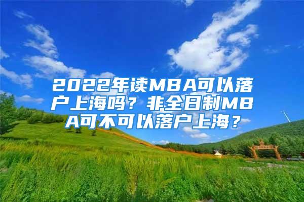 2022年讀MBA可以落戶上海嗎？非全日制MBA可不可以落戶上海？