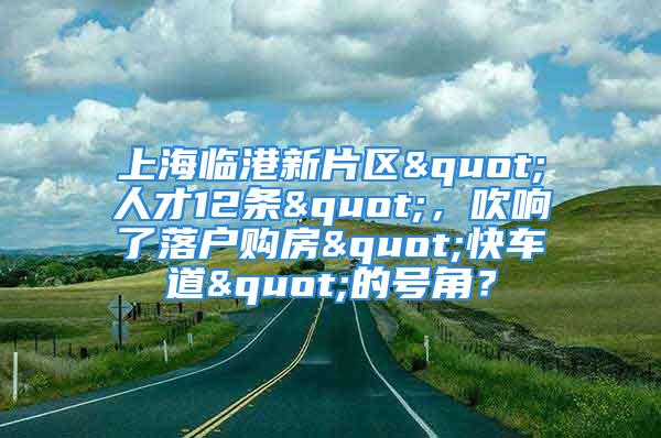 上海臨港新片區(qū)"人才12條"，吹響了落戶購房"快車道"的號角？