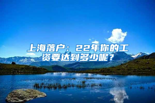 上海落戶：22年你的工資要達到多少呢？