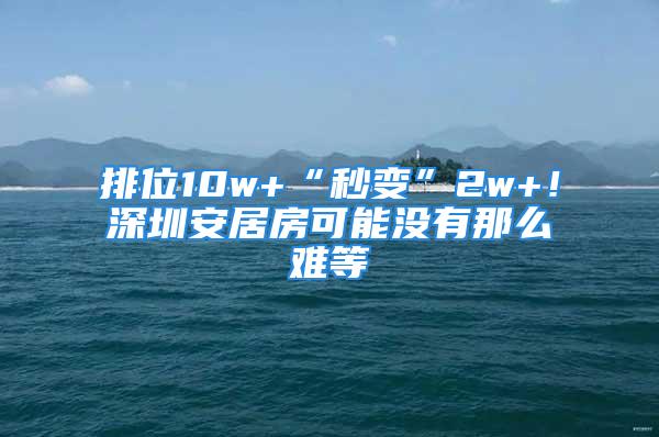 排位10w+“秒變”2w+！深圳安居房可能沒有那么難等