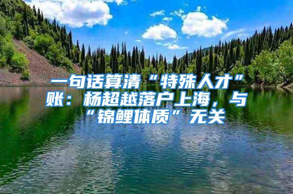 一句話算清“特殊人才”賬：楊超越落戶上海，與“錦鯉體質(zhì)”無關(guān)