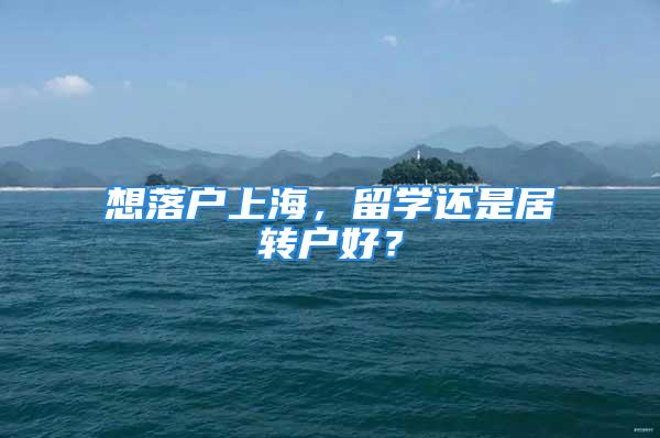 想落戶上海，留學(xué)還是居轉(zhuǎn)戶好？