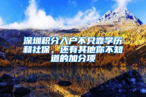 深圳積分入戶不只靠學歷和社保，還有其他你不知道的加分項