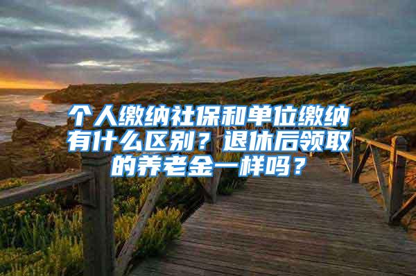 個人繳納社保和單位繳納有什么區(qū)別？退休后領取的養(yǎng)老金一樣嗎？