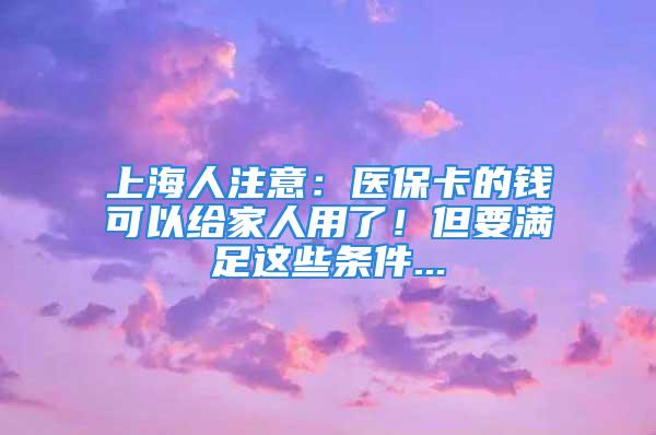 上海人注意：醫(yī)?？ǖ腻X(qián)可以給家人用了！但要滿(mǎn)足這些條件...