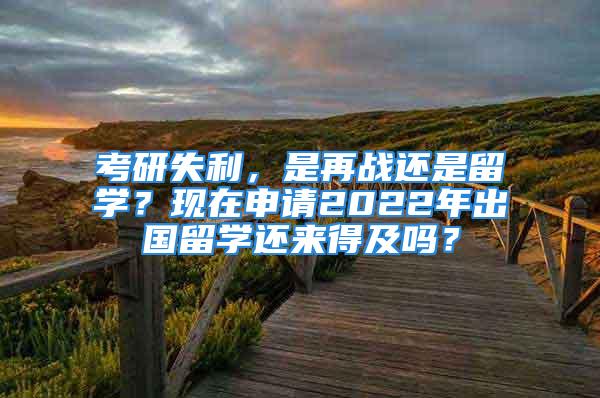 考研失利，是再戰(zhàn)還是留學(xué)？現(xiàn)在申請2022年出國留學(xué)還來得及嗎？