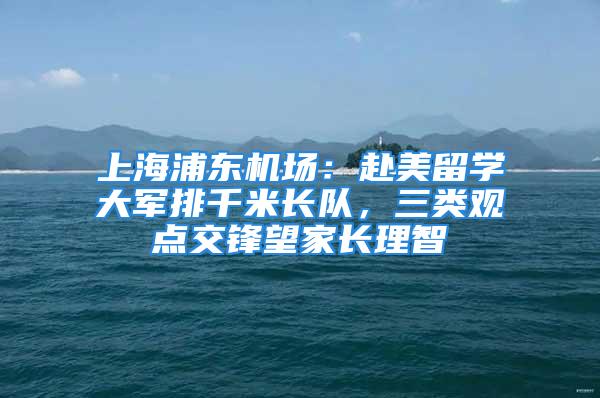 上海浦東機(jī)場(chǎng)：赴美留學(xué)大軍排千米長(zhǎng)隊(duì)，三類觀點(diǎn)交鋒望家長(zhǎng)理智