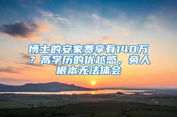 博士的安家費(fèi)享有140萬？高學(xué)歷的優(yōu)越感，旁人根本無法體會