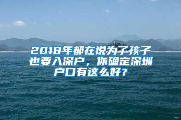 2018年都在說為了孩子也要入深戶，你確定深圳戶口有這么好？