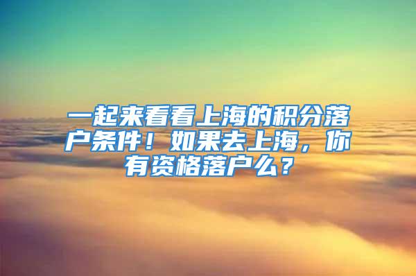 一起來看看上海的積分落戶條件！如果去上海，你有資格落戶么？