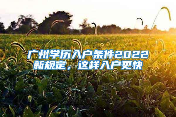 廣州學(xué)歷入戶條件2022新規(guī)定，這樣入戶更快