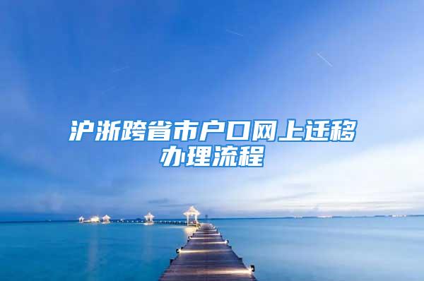 滬浙跨省市戶口網(wǎng)上遷移辦理流程