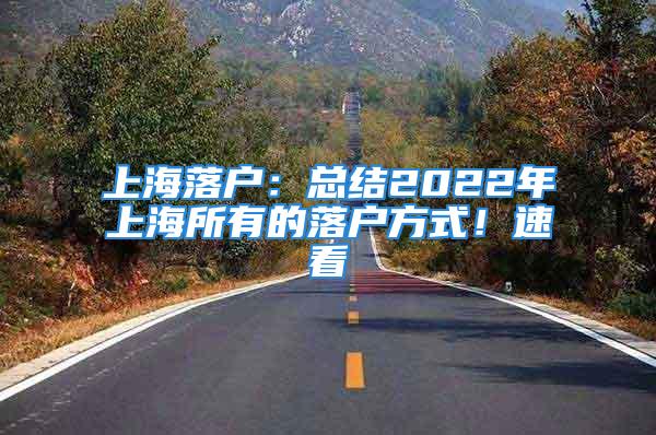 上海落戶：總結(jié)2022年上海所有的落戶方式！速看