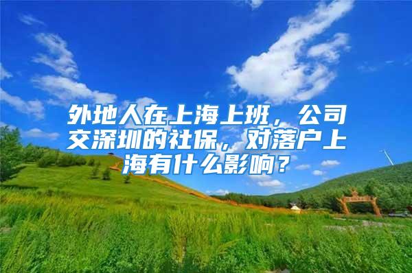 外地人在上海上班，公司交深圳的社保，對落戶上海有什么影響？